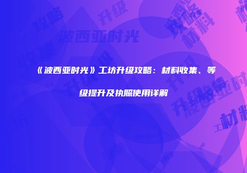 《波西亚时光》工坊升级攻略：材料收集、等级提升及执照使用详解