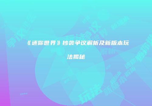 《迷你世界》抄袭争议解析及新版本玩法揭秘