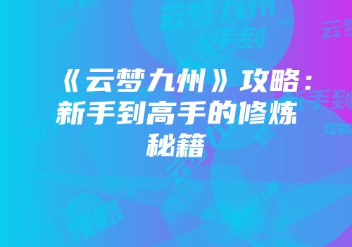 《云梦九州》攻略：新手到高手的修炼秘籍