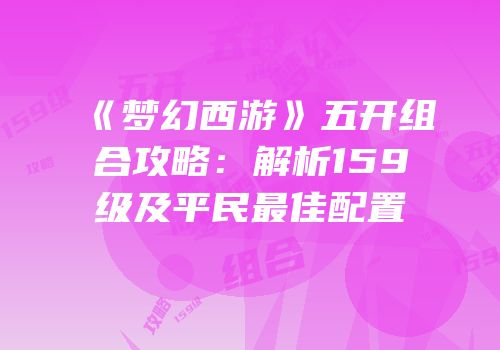 《梦幻西游》五开组合攻略：解析159级及平民最佳配置