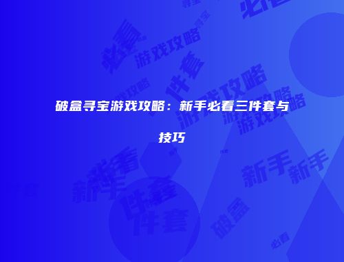 破盒寻宝游戏攻略：新手必看三件套与技巧