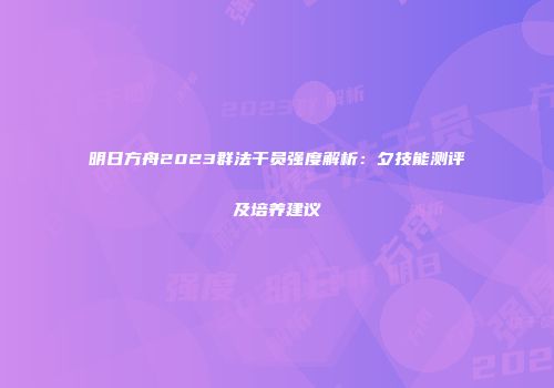明日方舟2023群法干员强度解析：夕技能测评及培养建议