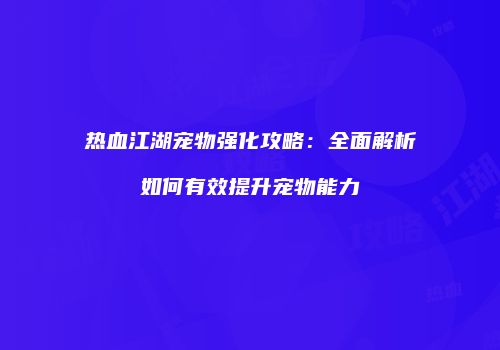 热血江湖宠物强化攻略:全面解析如何有效提升宠物能力