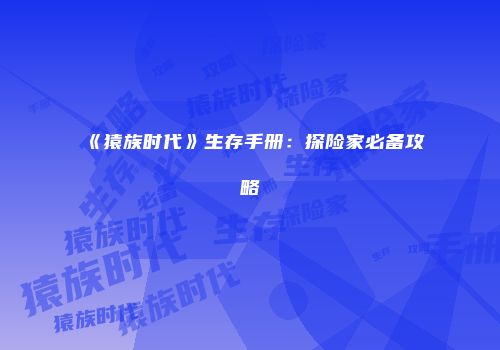 《猿族时代》生存手册：探险家必备攻略