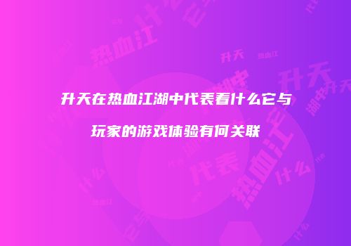 升天在热血江湖中代表着什么它与玩家的游戏体验有何关联