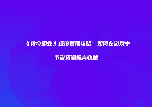 《传奇霸业》经济管理攻略：如何在游戏中节省资源提高收益