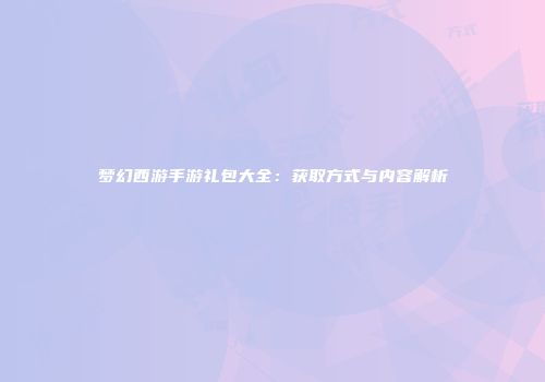 梦幻西游手游礼包大全：获取方式与内容解析