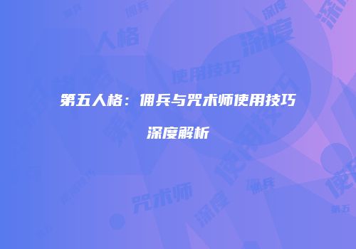 第五人格：佣兵与咒术师使用技巧深度解析