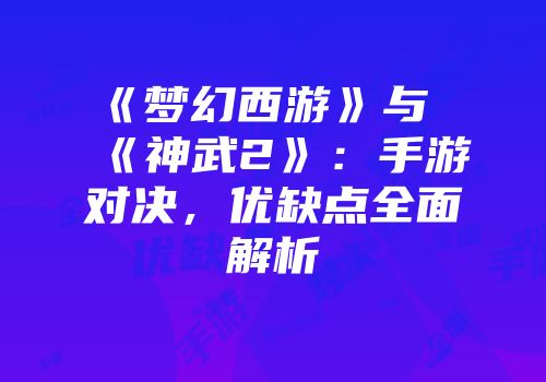 《梦幻西游》与《神武2》：手游对决，优缺点全面解析