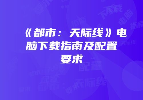《都市：天际线》电脑下载指南及配置要求