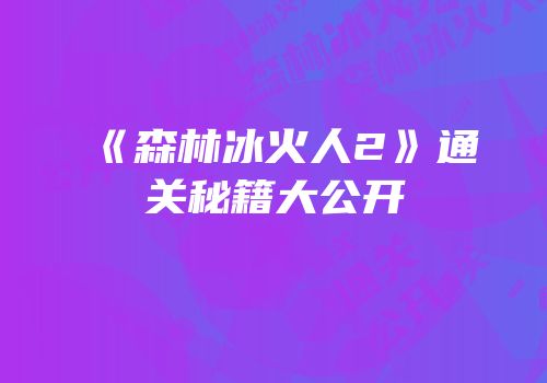 《森林冰火人2》通关秘籍大公开