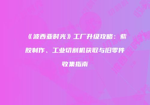 《波西亚时光》工厂升级攻略：紫胶制作、工业切割机获取与旧零件收集指南