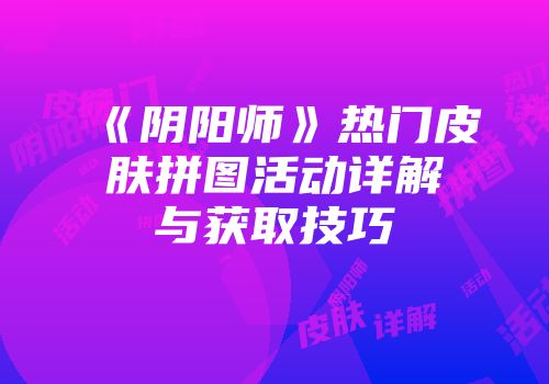 《阴阳师》热门皮肤拼图活动详解与获取技巧