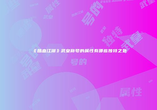 《热血江湖》武皇称号的属性有哪些独特之处