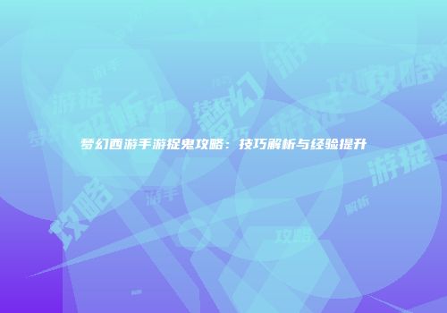 梦幻西游手游捉鬼攻略：技巧解析与经验提升