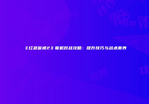 《红色警戒2》联机对战攻略：提升技巧与战术素养