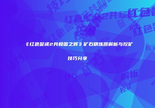 《红色警戒2共和国之辉》矿石精炼器解析与挖矿技巧分享