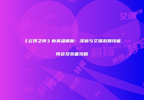 《云顶之弈》新英雄解析：泽丽与艾瑞莉娅技能、阵容及装备攻略