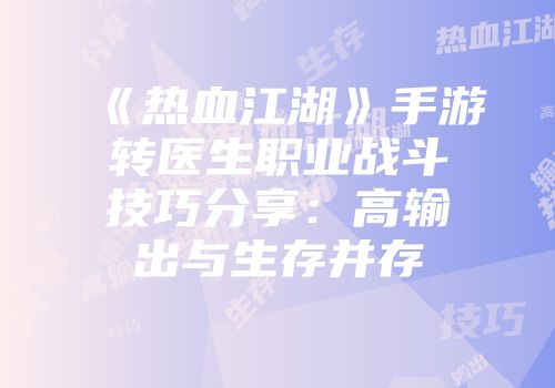 《热血江湖》手游转医生职业战斗技巧分享：高输出与生存并存