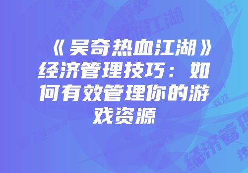 《吴奇热血江湖》经济管理技巧：如何有效管理你的游戏资源