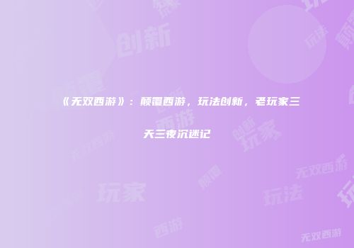 《无双西游》：颠覆西游，玩法创新，老玩家三天三夜沉迷记