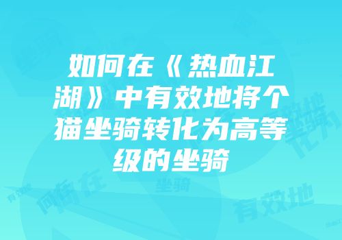 如何在《热血江湖》中有效地将个猫坐骑转化为高等级的坐骑