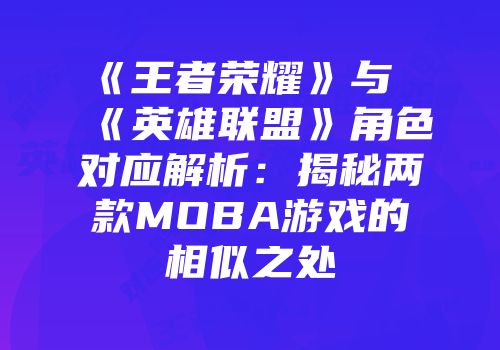 《王者荣耀》与《英雄联盟》角色对应解析：揭秘两款MOBA游戏的相似之处