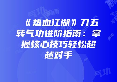 《热血江湖》刀五转气功进阶指南：掌握核心技巧轻松超越对手