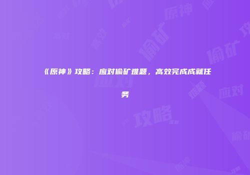 《原神》攻略：应对偷矿难题，高效完成成就任务