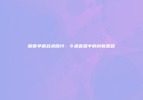 魔兽争霸战术探讨：斗鱼直播中的创新思路
