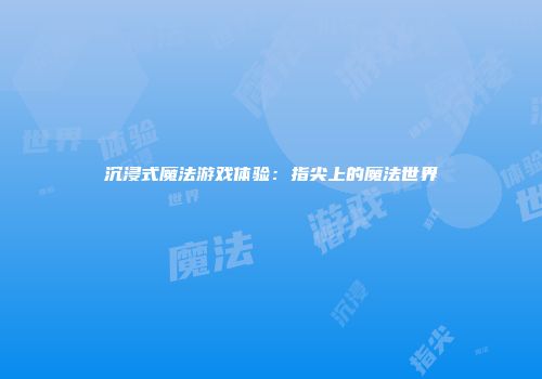 沉浸式魔法游戏体验：指尖上的魔法世界
