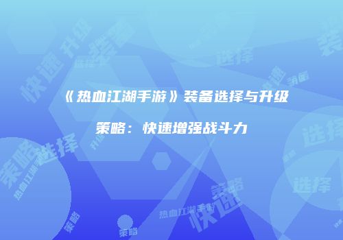 《热血江湖手游》装备选择与升级策略：快速增强战斗力