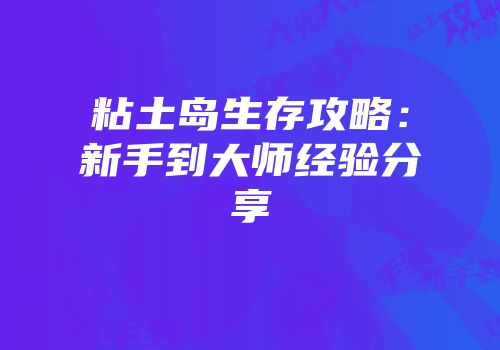 粘土岛生存攻略：新手到大师经验分享