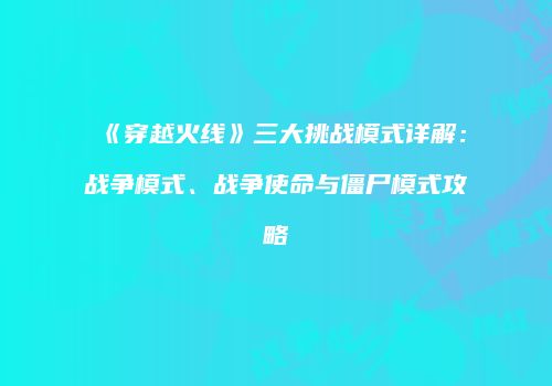 《穿越火线》三大挑战模式详解：战争模式、战争使命与僵尸模式攻略