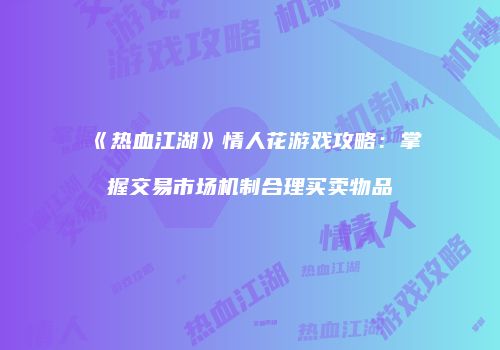 《热血江湖》情人花游戏攻略：掌握交易市场机制合理买卖物品