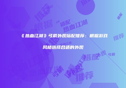 《热血江湖》弓箭外观搭配推荐：根据游戏风格选择合适的外观