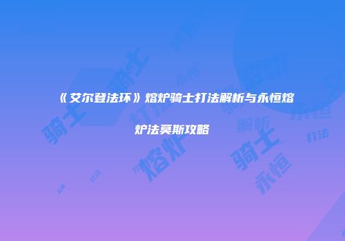 《艾尔登法环》熔炉骑士打法解析与永恒熔炉法莫斯攻略