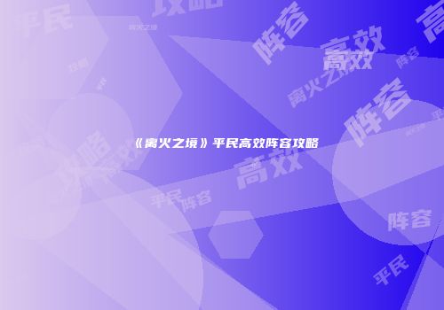 《离火之境》平民高效阵容攻略