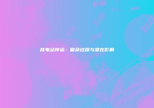 核电站停运：复杂过程与潜在影响