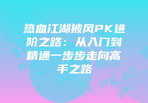 热血江湖披风PK进阶之路：从入门到精通一步步走向高手之路