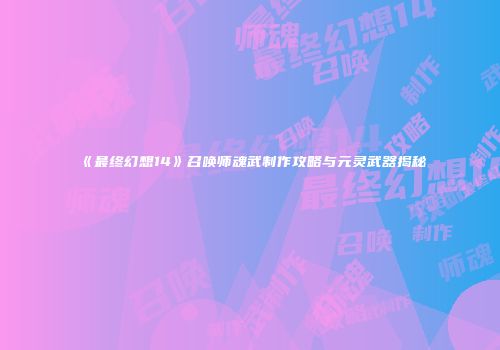 《最终幻想14》召唤师魂武制作攻略与元灵武器揭秘