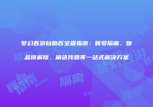 梦幻西游自助百宝箱指南：账号隔离、物品锁解除、角色找回等一站式解决方案
