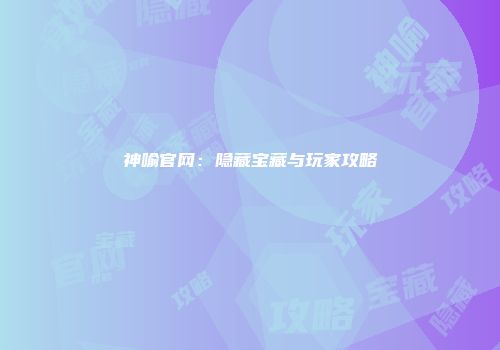 神喻官网：隐藏宝藏与玩家攻略