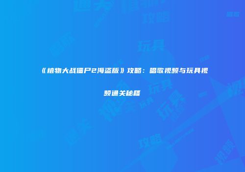《植物大战僵尸2海盗版》攻略：唱歌视频与玩具视频通关秘籍