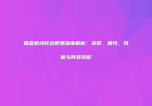 碧蓝航线厌战舰娘深度解析：获取、属性、技能与阵容搭配