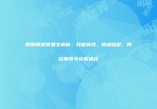 阴阳师鬼使黑全解析：技能属性、御魂搭配、阵容推荐与获取途径