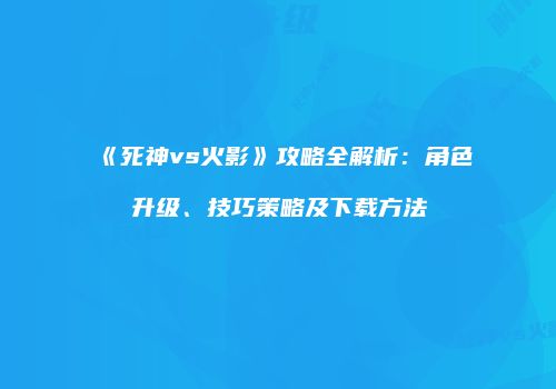 《死神vs火影》攻略全解析：角色升级、技巧策略及下载方法