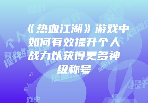 《热血江湖》游戏中如何有效提升个人战力以获得更多神级称号