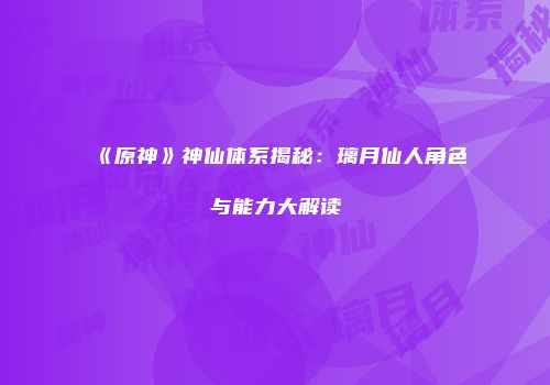 《原神》神仙体系揭秘：璃月仙人角色与能力大解读