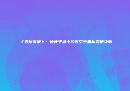 《天剑奇缘》：仙侠手游中的时空密码与爱情故事